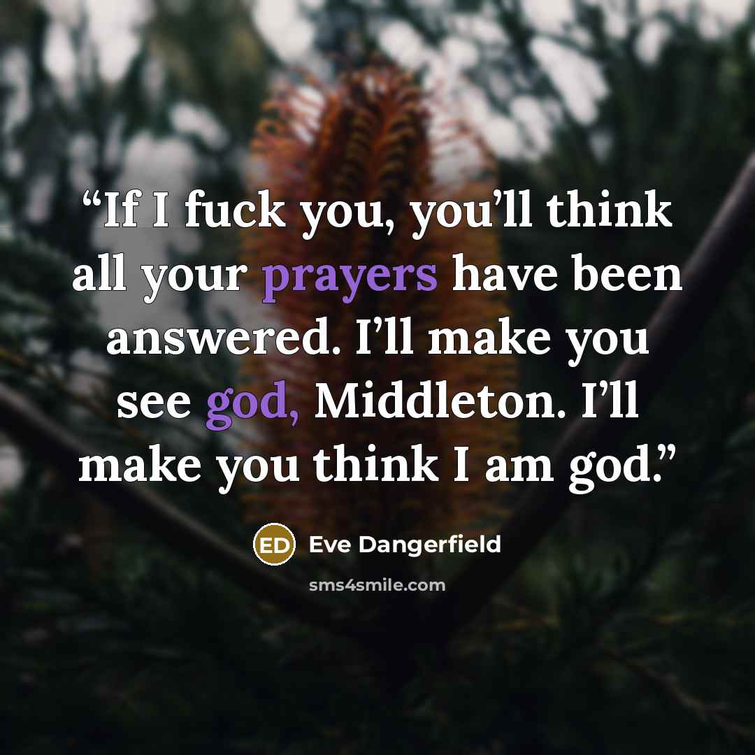 “If I fuck you, you’ll think all your prayers have been answered. I’ll make you see god, Middleton. I’ll make you think I am god.” quote by Eve Dangerfield