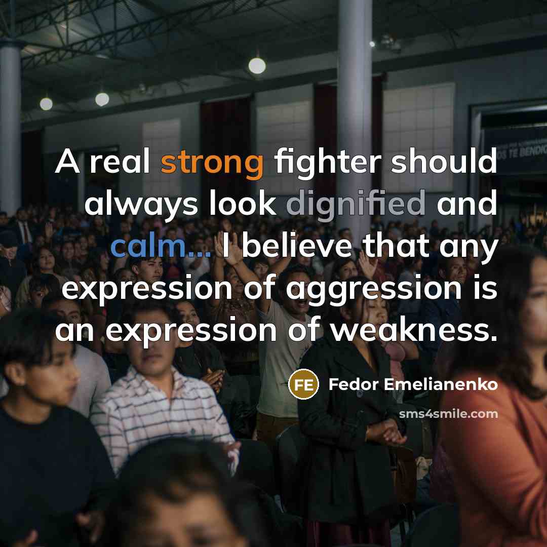 “A real strong fighter should always look dignified and calm... I believe that any expression of aggression is an expression of weakness.” quote by Fedor Emelianenko