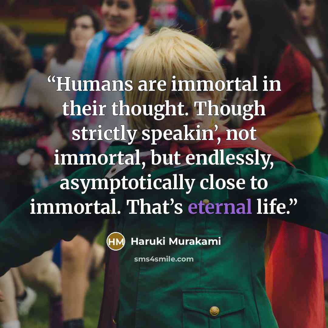 “Humans are immortal in their thought. Though strictly speakin’, not immortal, but endlessly, asymptotically close to immortal. That’s eternal life.” quote by Haruki Murakami