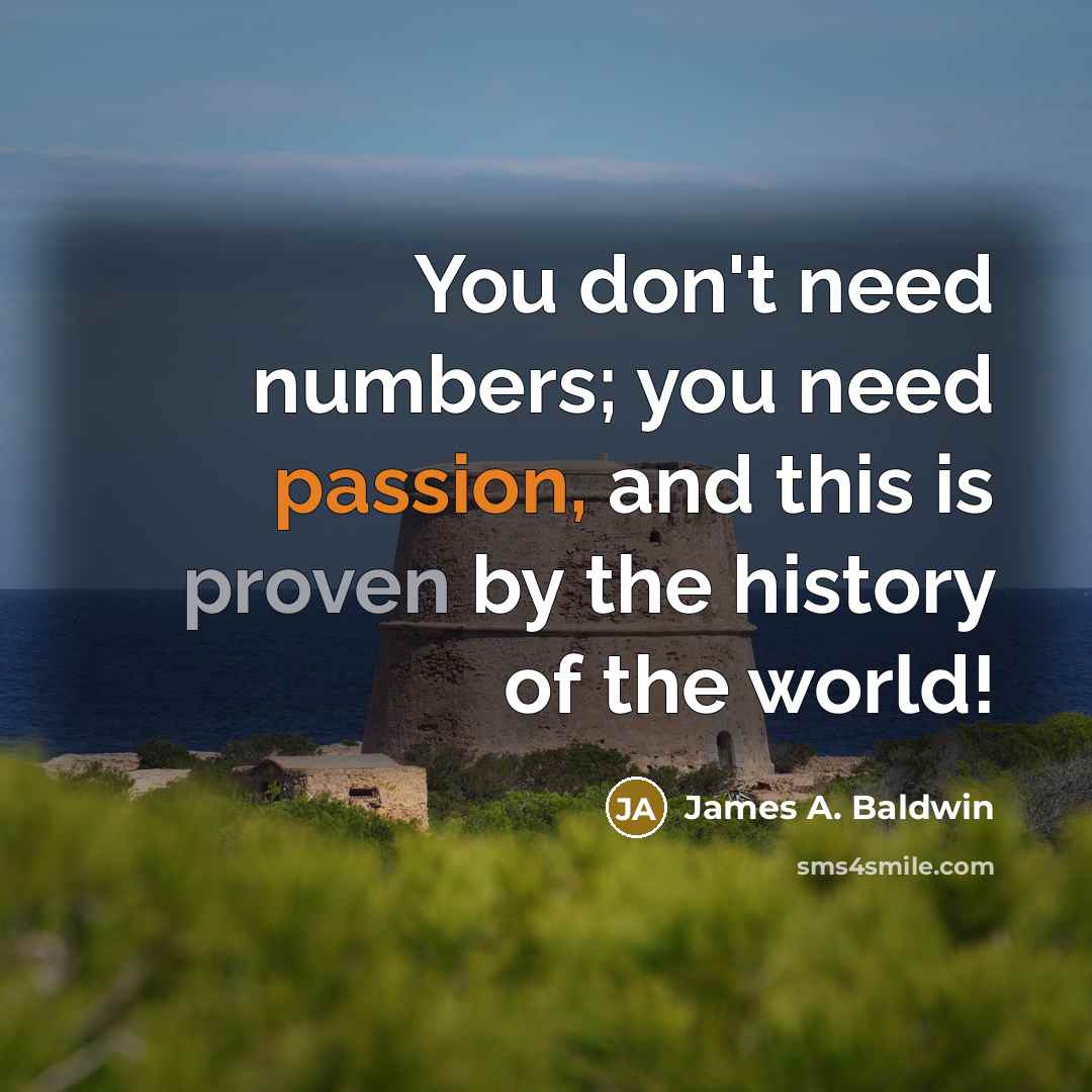 “You don't need numbers; you need passion, and this is proven by the history of the world!” quote by James A. Baldwin