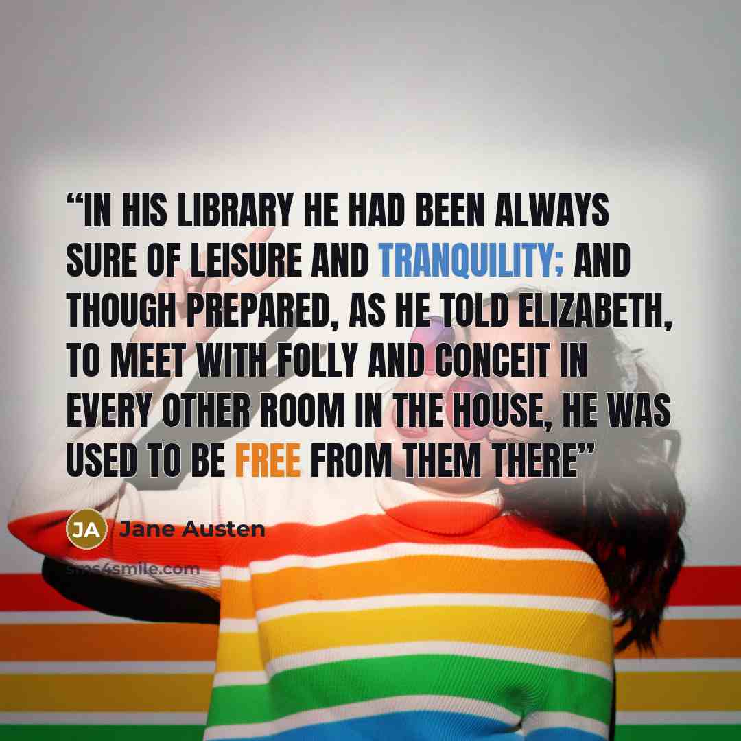 “In his library he had been always sure of leisure and tranquility; and though prepared, as he told Elizabeth, to meet with folly and conceit in every other room in the house, he was used to be free from them there” quote by Jane Austen
