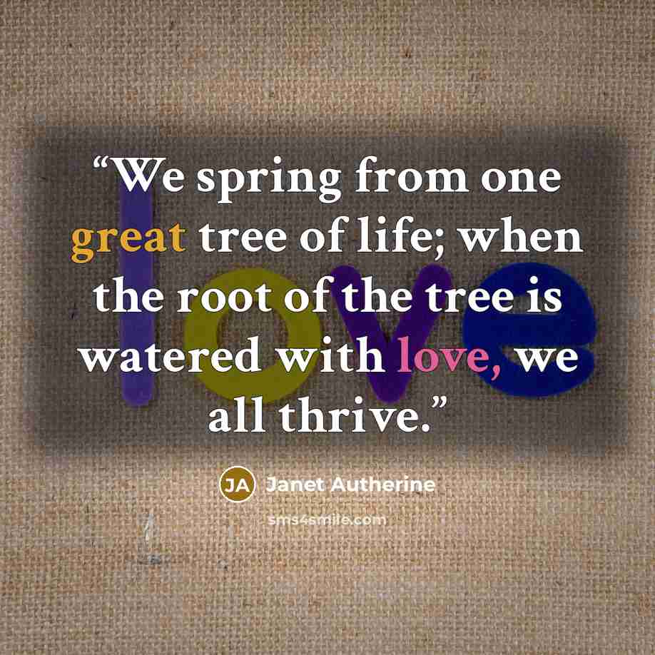 “We spring from one great tree of life; when the root of the tree is watered with love, we all thrive.” quote by Janet Autherine