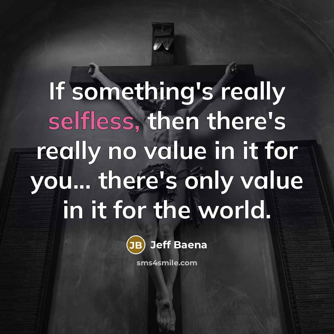 “If something's really selfless, then there's really no value in it for you... there's only value in it for the world.” quote by Jeff Baena