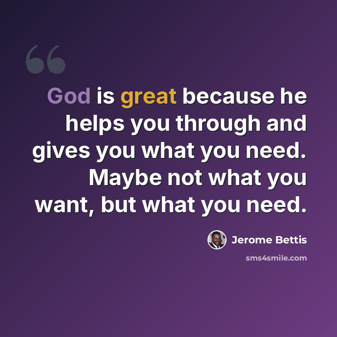 “God is great because he helps you through and gives you what you need. Maybe not what you want, but what you need.” quote by Jerome Bettis