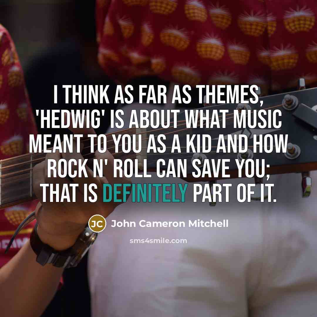 “I think as far as themes, 'Hedwig' is about what music meant to you as a kid and how rock n' roll can save you; that is definitely part of it.” quote by John Cameron Mitchell