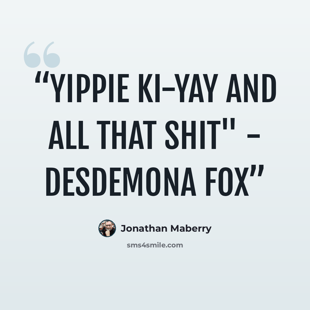 “Yippie ki-yay and all that shit" - Desdemona Fox” quote by Jonathan Maberry