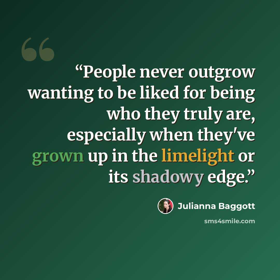 “People never outgrow wanting to be liked for being who they truly are, especially when they've grown up in the limelight or its shadowy edge.” quote by Julianna Baggott