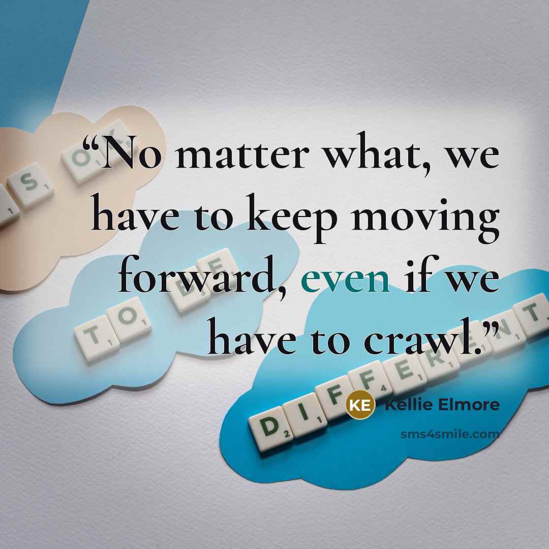 “No matter what, we have to keep moving forward, even if we have to crawl.” quote by Kellie Elmore