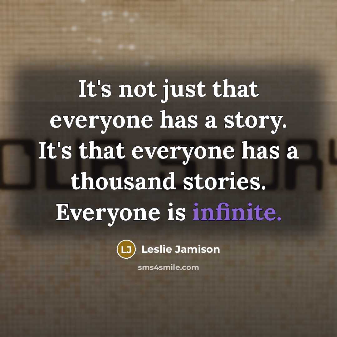“It's not just that everyone has a story. It's that everyone has a thousand stories. Everyone is infinite.” quote by Leslie Jamison