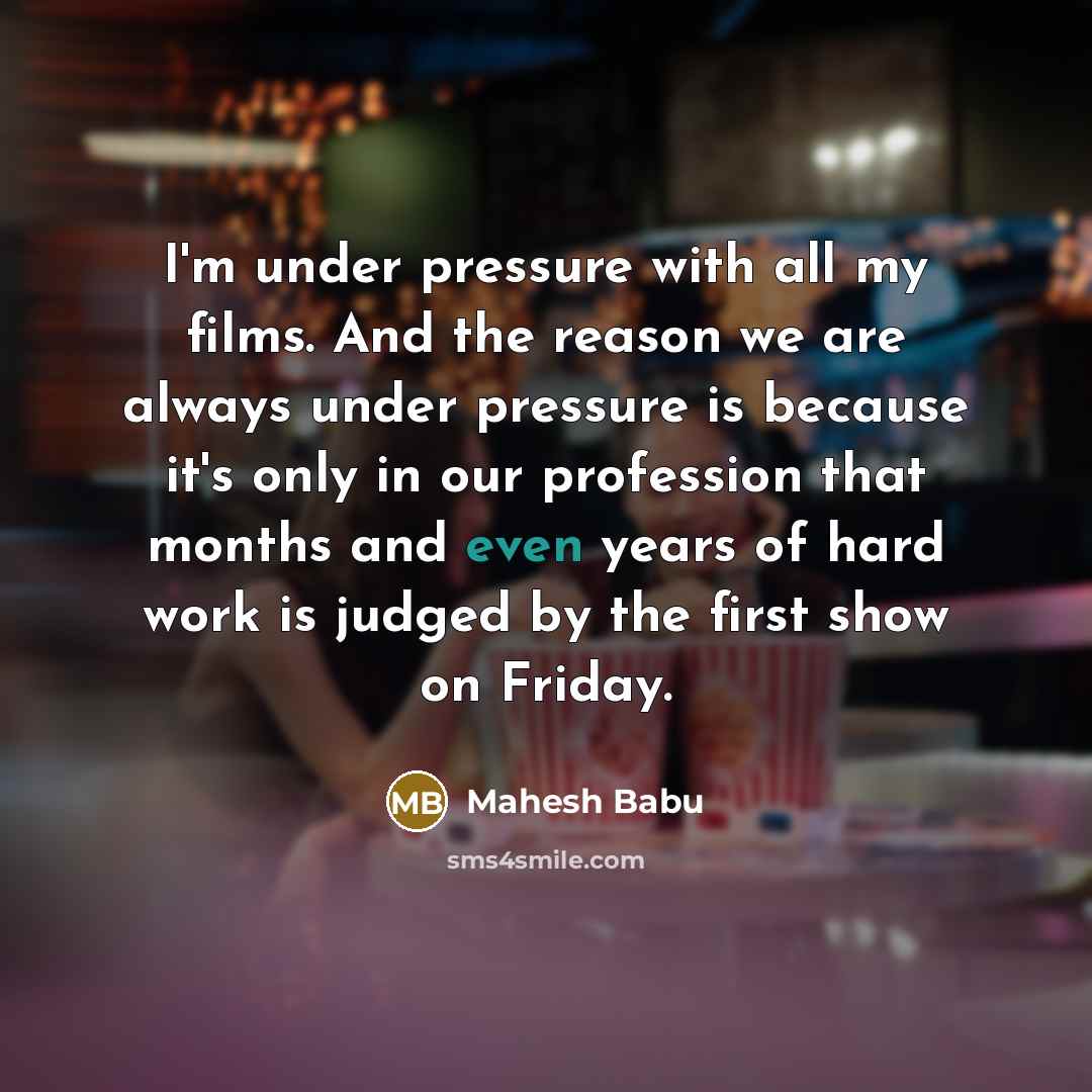 “I'm under pressure with all my films. And the reason we are always under pressure is because it's only in our profession that months and even years of hard work is judged by the first show on Friday.” quote by Mahesh Babu