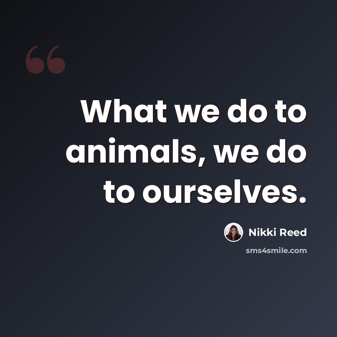 “What we do to animals, we do to ourselves.” quote by Nikki Reed