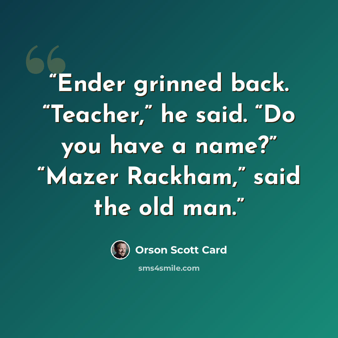 “Ender grinned back. “Teacher,” he said. “Do you have a name?” “Mazer Rackham,” said the old man.” quote by Orson Scott Card