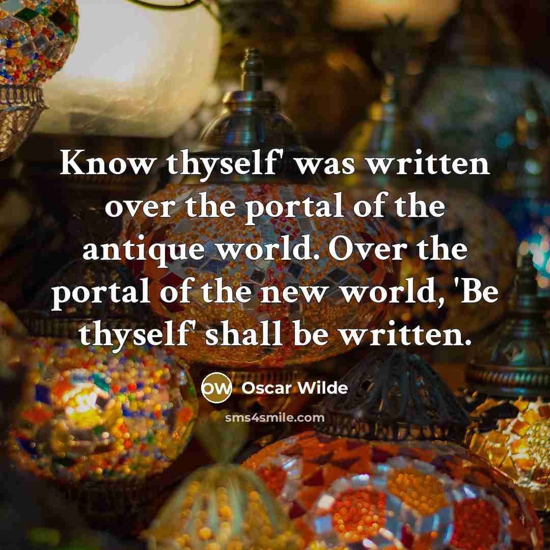 “Know thyself' was written over the portal of the antique world. Over the portal of the new world, 'Be thyself' shall be written.” quote by Oscar Wilde