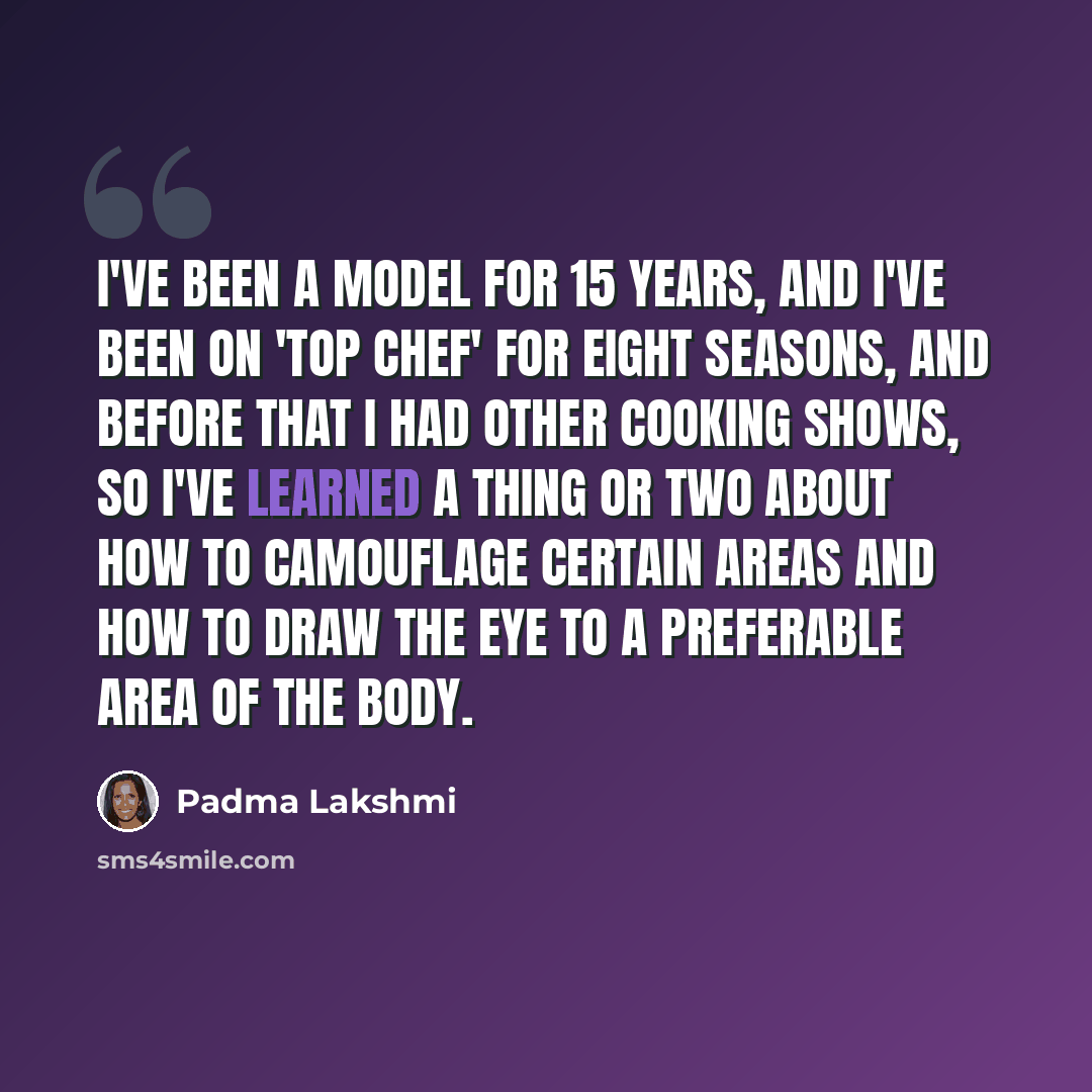 “I've been a model for 15 years, and I've been on 'Top Chef' for eight seasons, and before that I had other cooking shows, so I've learned a thing or two about how to camouflage certain areas and how to draw the eye to a preferable area of the body.” quote by Padma Lakshmi