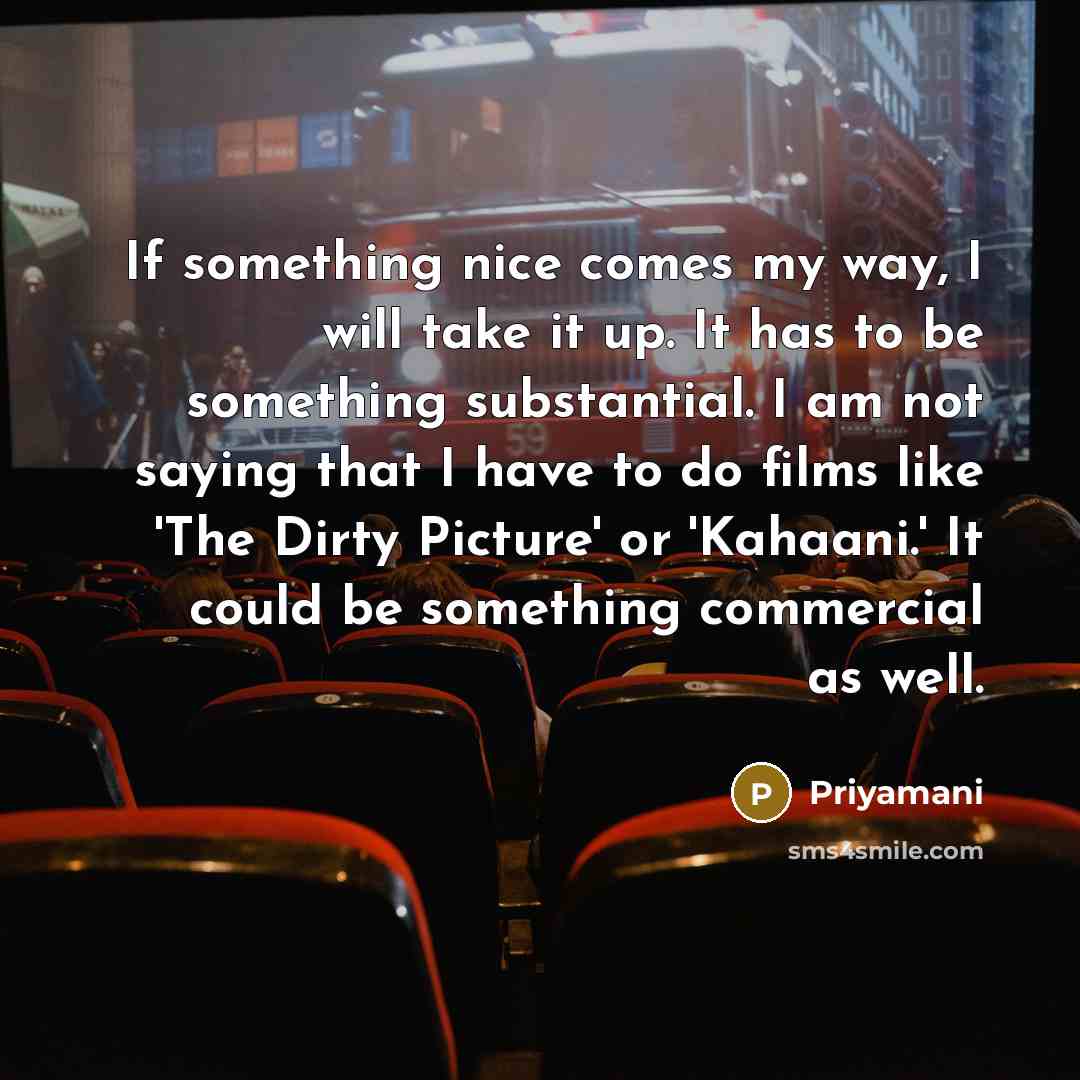 “If something nice comes my way, I will take it up. It has to be something substantial. I am not saying that I have to do films like 'The Dirty Picture' or 'Kahaani.' It could be something commercial as well.” quote by Priyamani