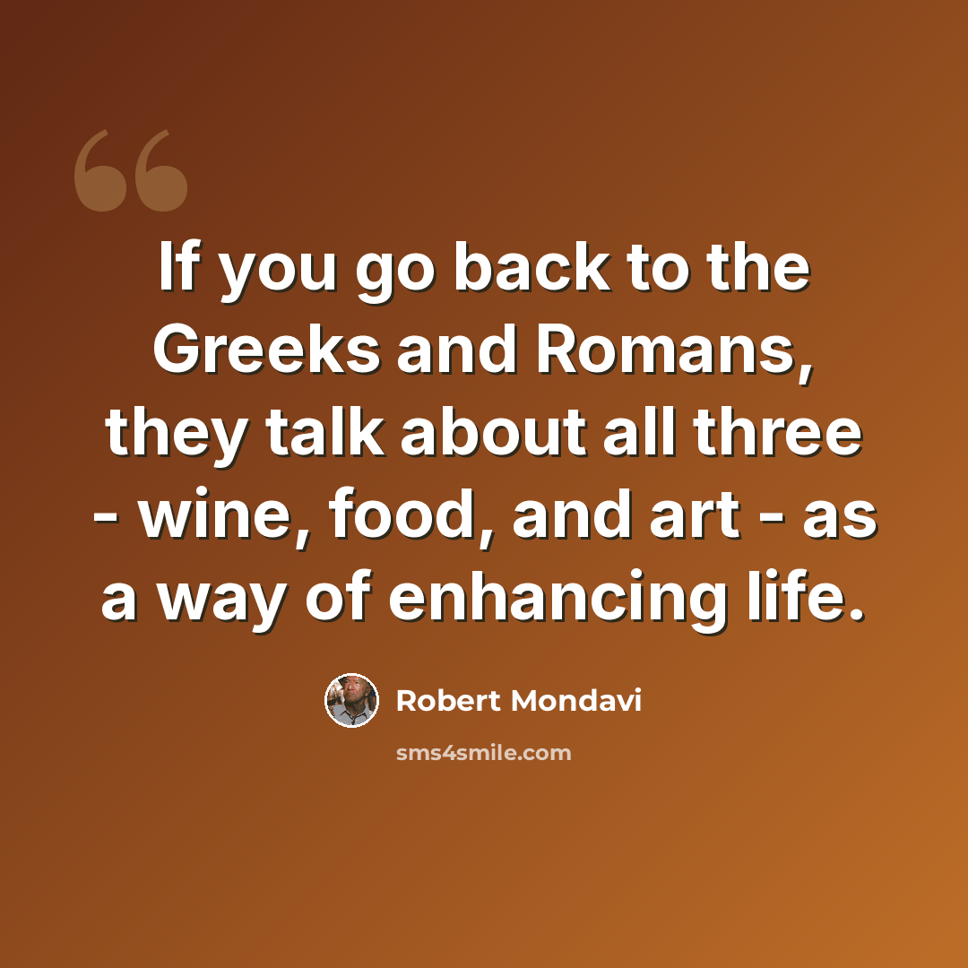 “If you go back to the Greeks and Romans, they talk about all three - wine, food, and art - as a way of enhancing life.” quote by Robert Mondavi