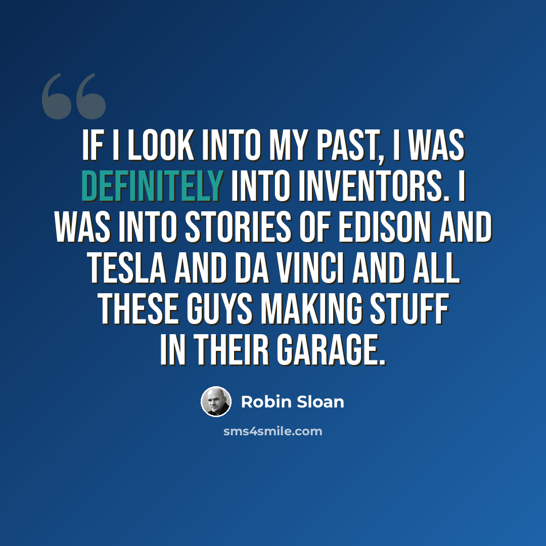 “If I look into my past, I was definitely into inventors. I was into stories of Edison and Tesla and da Vinci and all these guys making stuff in their garage.” quote by Robin Sloan