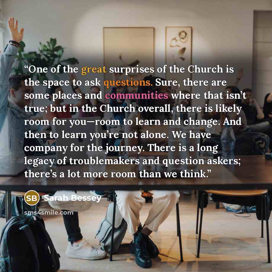 “One of the great surprises of the Church is the space to ask questions. Sure, there are some places and communities where that isn’t true; but in the Church overall, there is likely room for you—room to learn and change. And then to learn you’re not alone. We have company for the journey. There is…” quote by Sarah Bessey