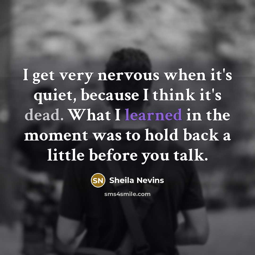 “I get very nervous when it's quiet, because I think it's dead. What I learned in the moment was to hold back a little before you talk.” quote by Sheila Nevins