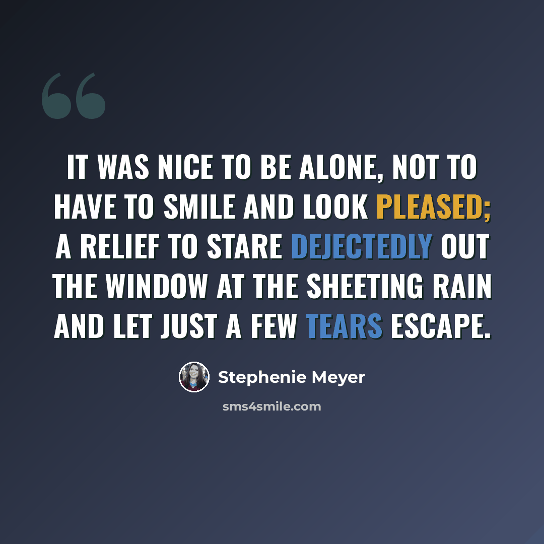 “It was nice to be alone, not to have to smile and look pleased; a relief to stare dejectedly out the window at the sheeting rain and let just a few tears escape.” quote by Stephenie Meyer