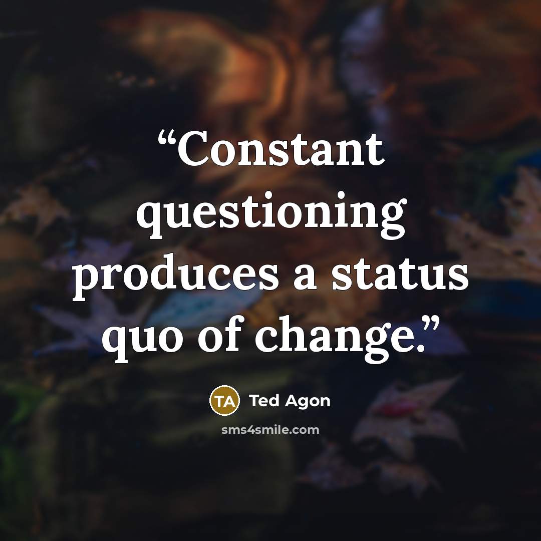 “Constant questioning produces a status quo of change.” quote by Ted Agon