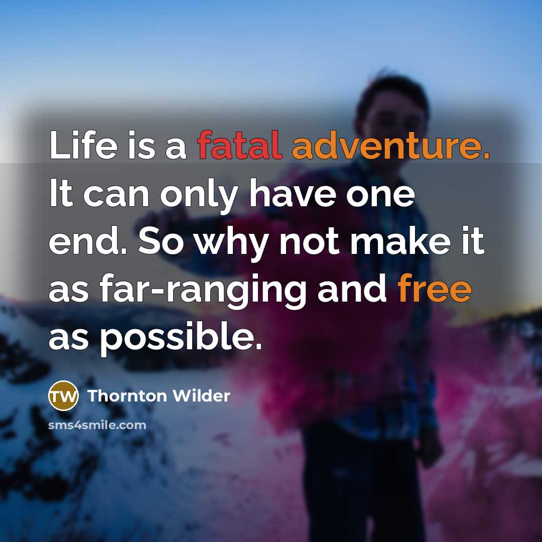 “Life is a fatal adventure. It can only have one end. So why not make it as far-ranging and free as possible.” quote by Thornton Wilder