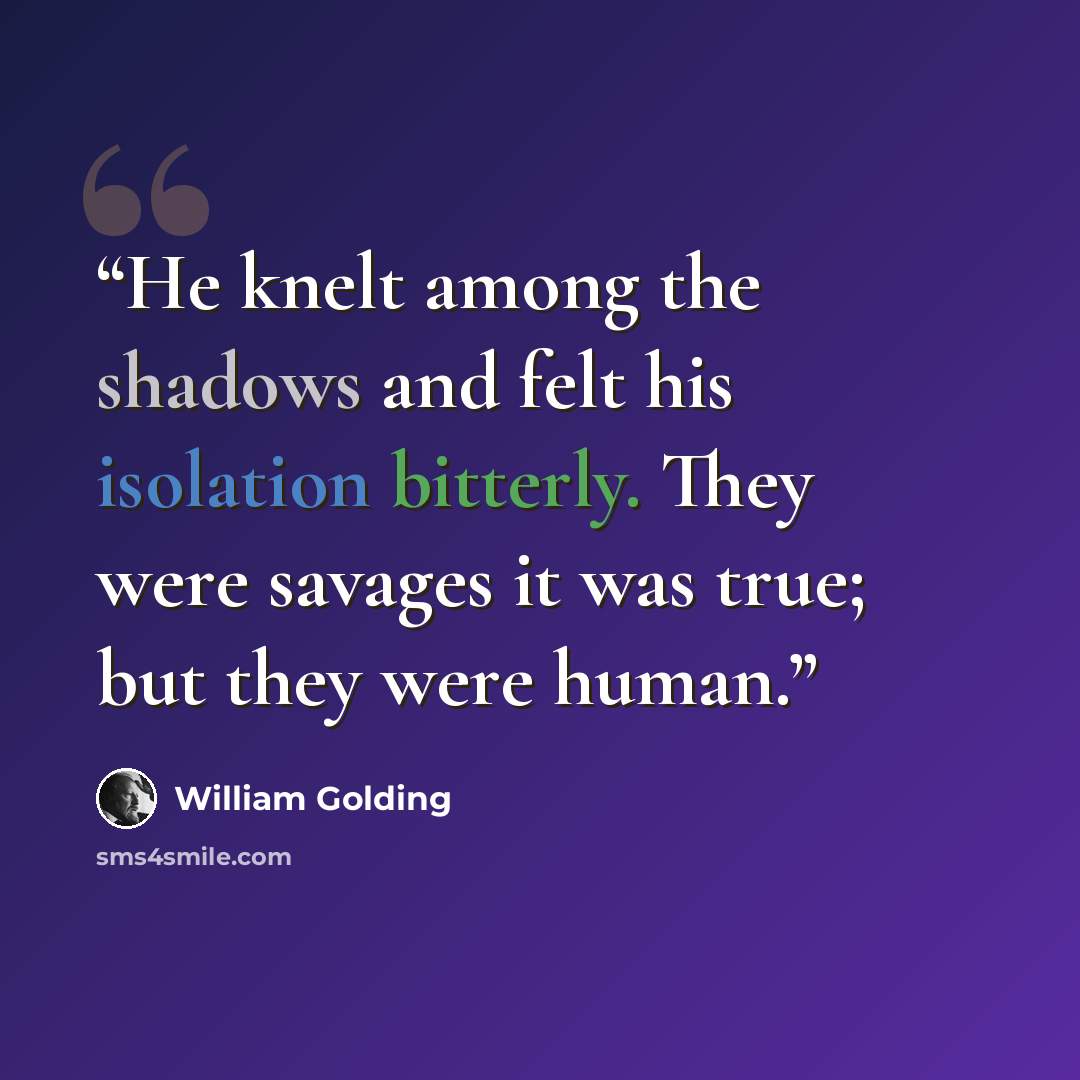 “He knelt among the shadows and felt his isolation bitterly. They were savages it was true; but they were human.” quote by William Golding