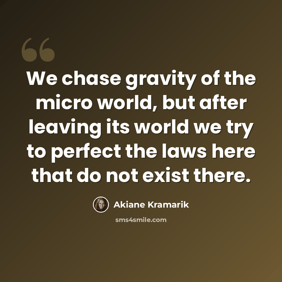 “We chase gravity of the micro world, but after leaving its world we try to perfect the laws here that do not exist there.” quote by Akiane Kramarik
