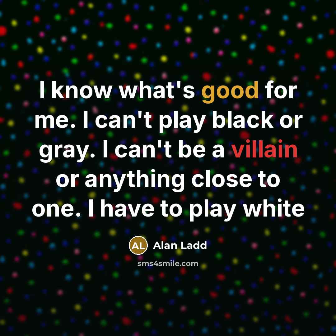 “I know what's good for me. I can't play black or gray. I can't be a villain or anything close to one. I have to play white” quote by Alan Ladd