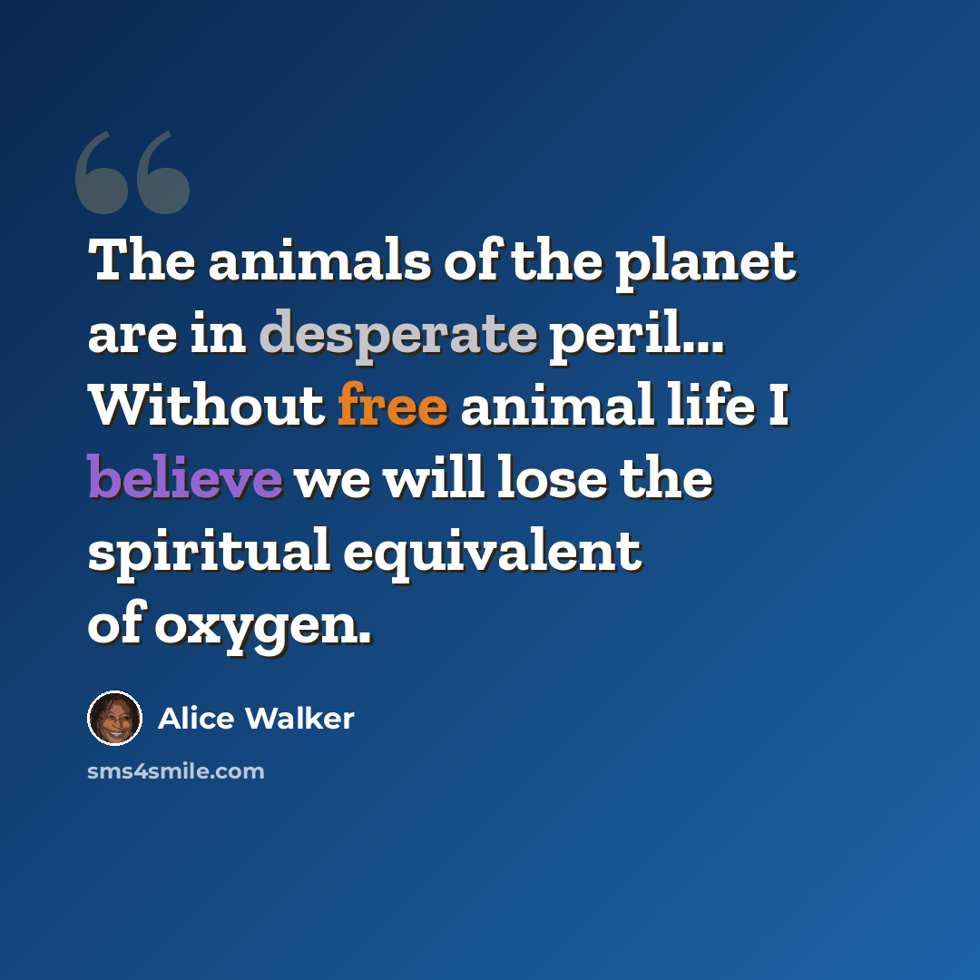 “The animals of the planet are in desperate peril... Without free animal life I believe we will lose the spiritual equivalent of oxygen.” quote by Alice Walker