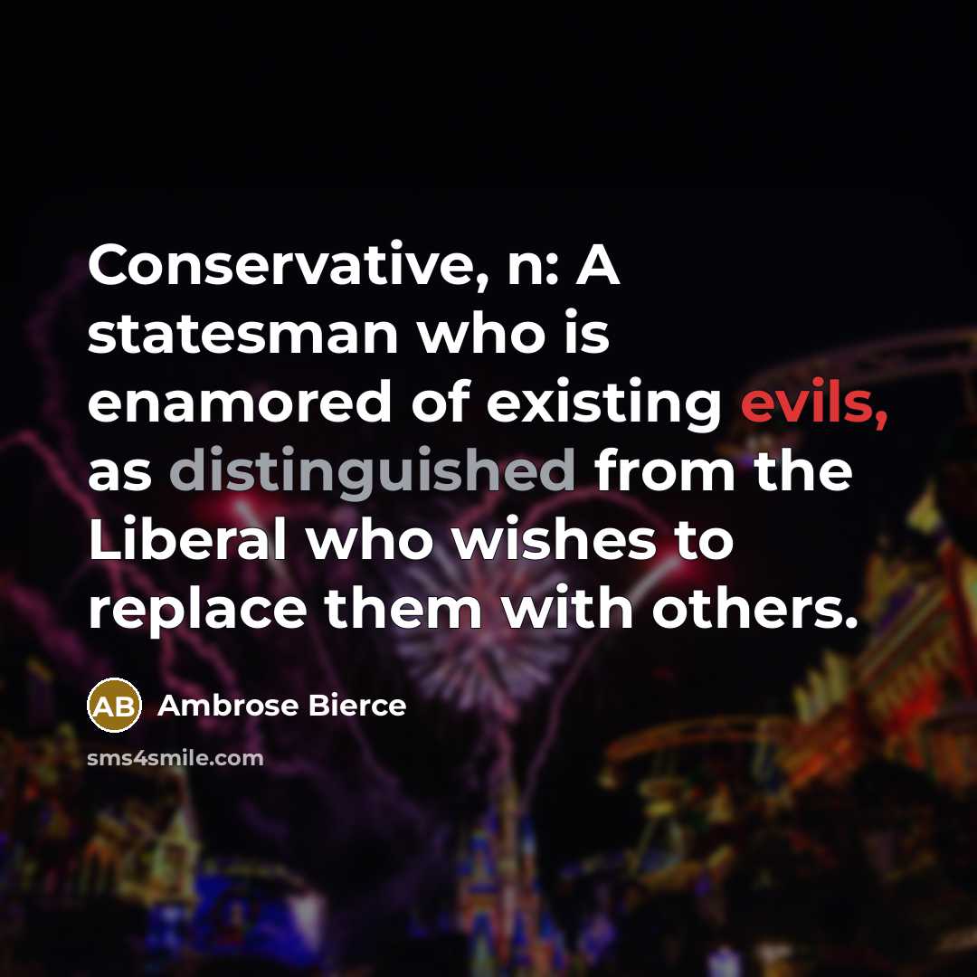 “Conservative, n: A statesman who is enamored of existing evils, as distinguished from the Liberal who wishes to replace them with others.” quote by Ambrose Bierce