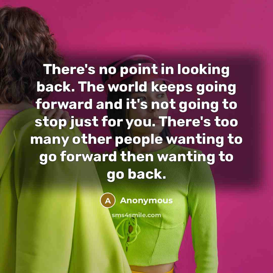 “There's no point in looking back. The world keeps going forward and it's not going to stop just for you. There's too many other people wanting to go forward then wanting to go back.” quote by Anonymous