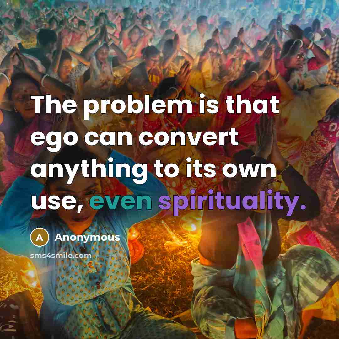 “The problem is that ego can convert anything to its own use, even spirituality.” quote by Anonymous