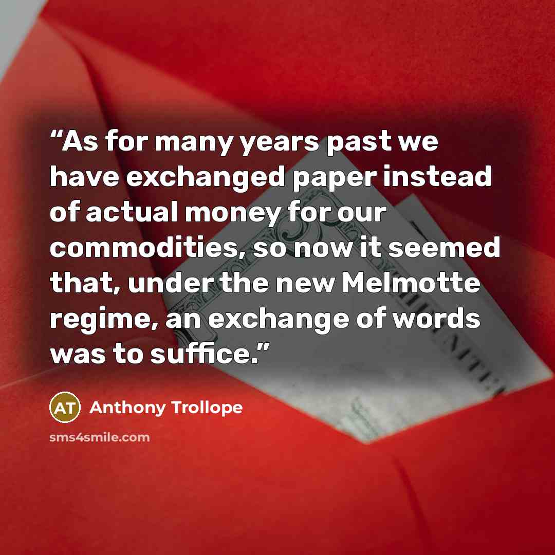 “As for many years past we have exchanged paper instead of actual money for our commodities, so now it seemed that, under the new Melmotte regime, an exchange of words was to suffice.” quote by Anthony Trollope