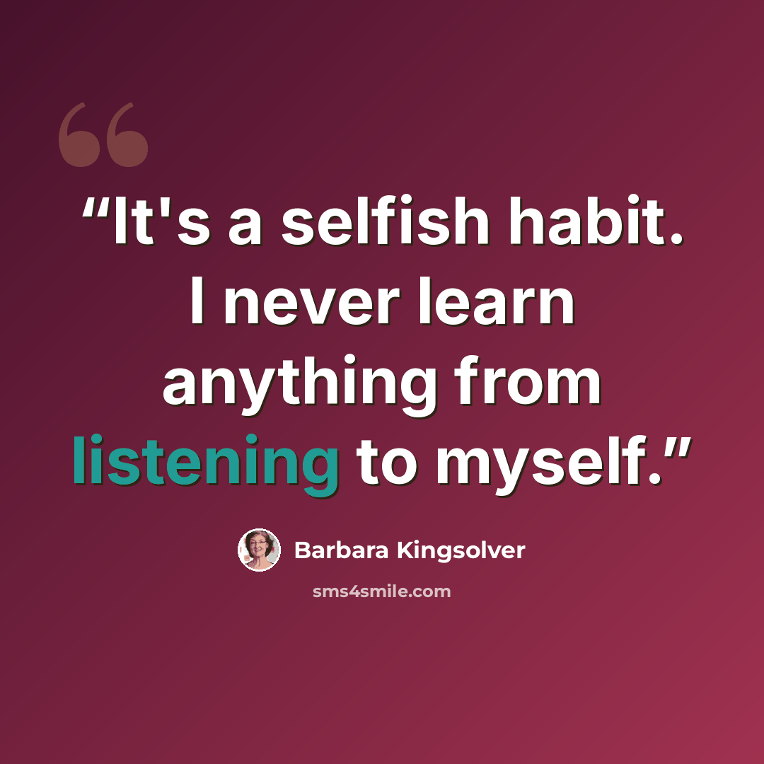 “It's a selfish habit. I never learn anything from listening to myself.” quote by Barbara Kingsolver