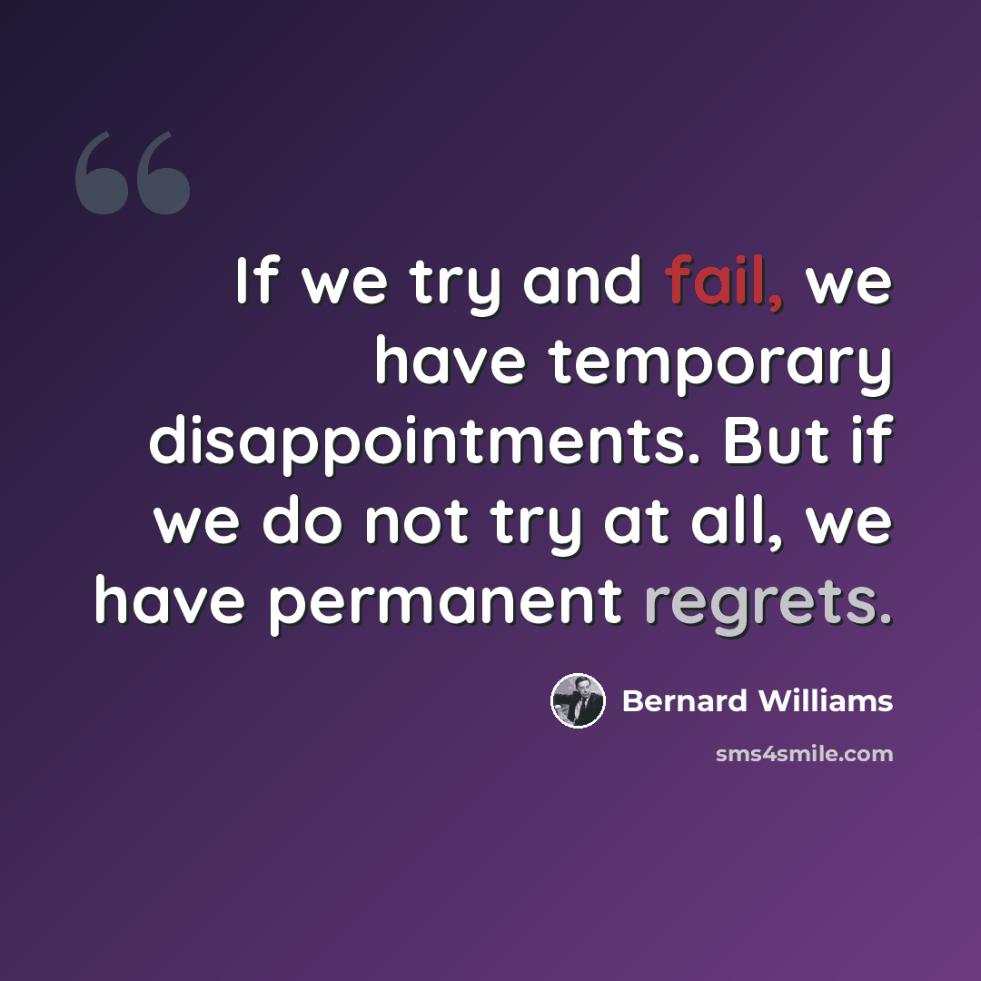 “If we try and fail, we have temporary disappointments. But if we do not try at all, we have permanent regrets.” quote by Bernard Williams