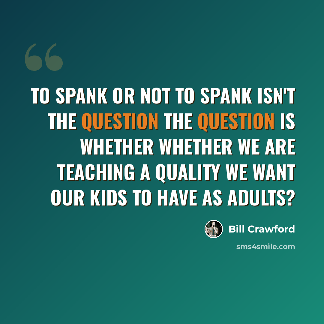 “To spank or not to spank isn't the question the question is whether whether we are teaching a quality we want our kids to have as adults?” quote by Bill Crawford