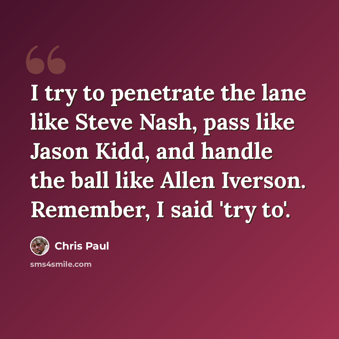 “I try to penetrate the lane like Steve Nash, pass like Jason Kidd, and handle the ball like Allen Iverson. Remember, I said 'try to'.” quote by Chris Paul