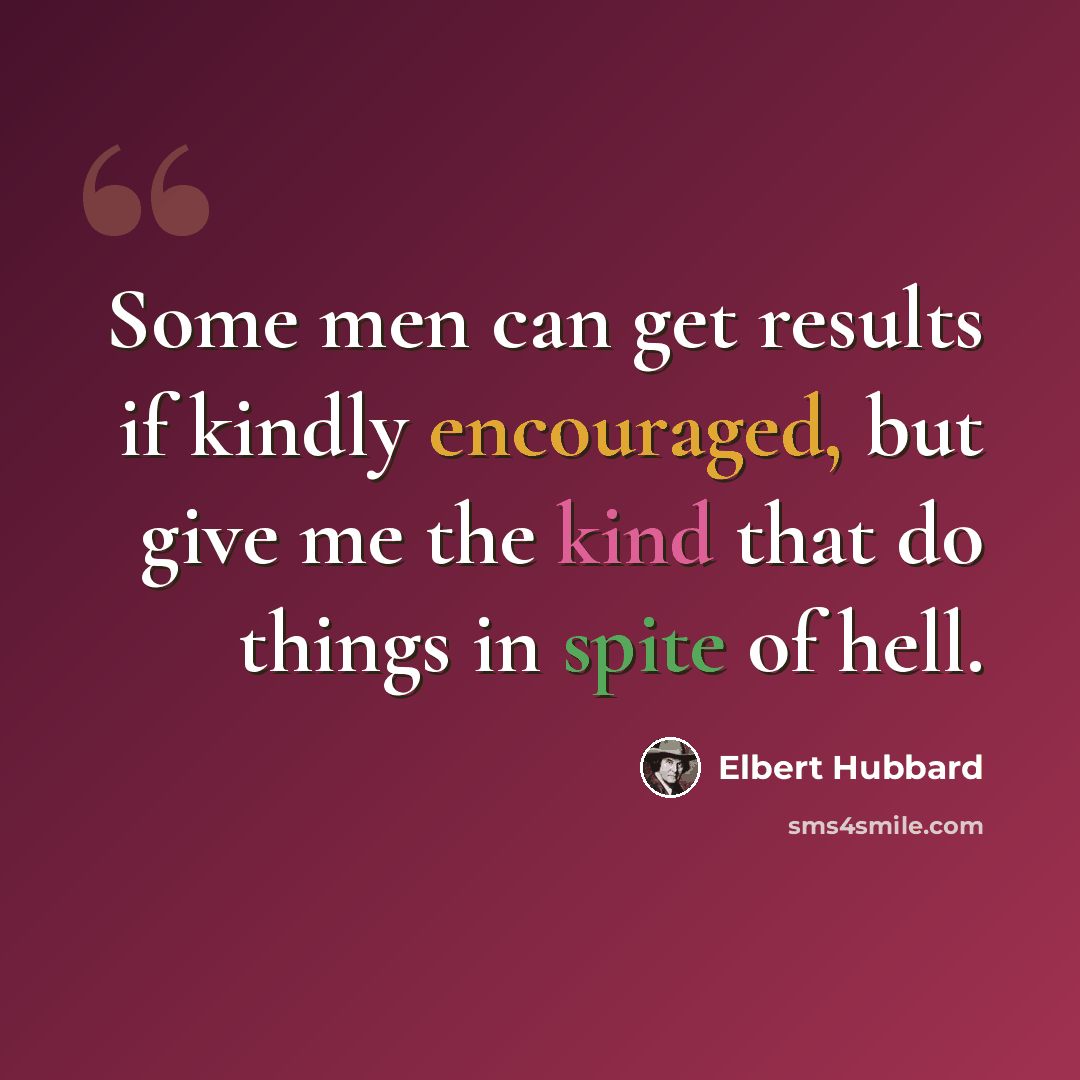 “Some men can get results if kindly encouraged, but give me the kind that do things in spite of hell.” quote by Elbert Hubbard