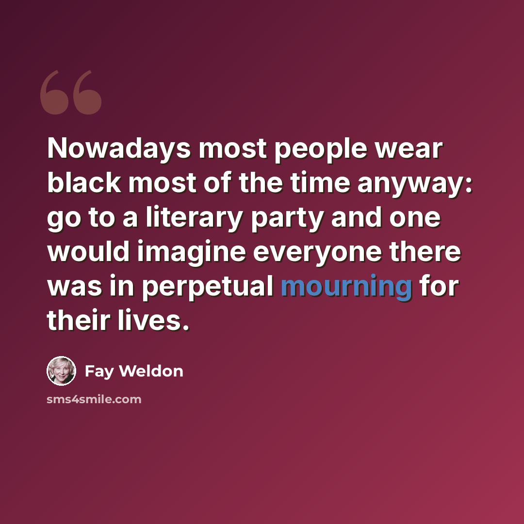 “Nowadays most people wear black most of the time anyway: go to a literary party and one would imagine everyone there was in perpetual mourning for their lives.” quote by Fay Weldon