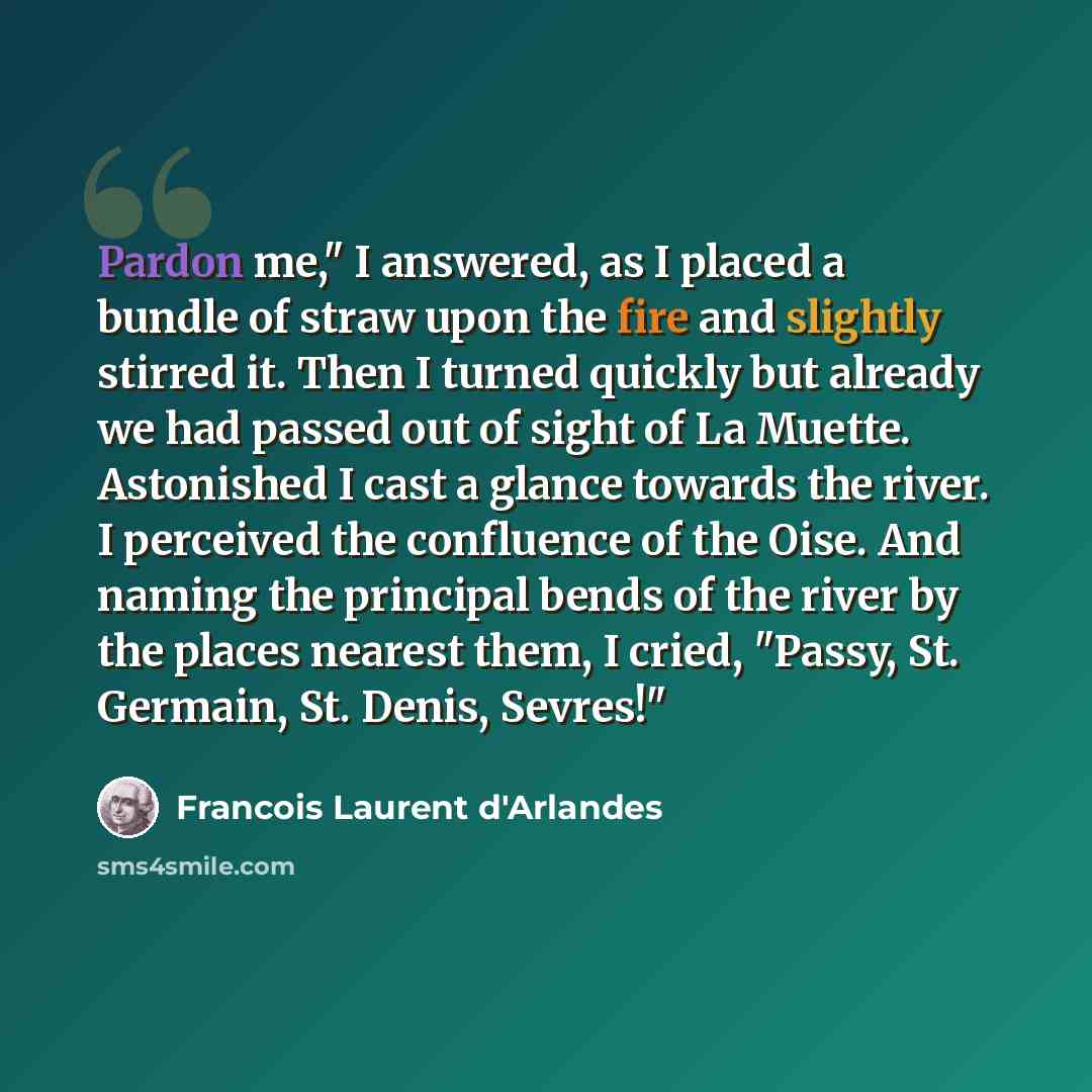 “Pardon me," I answered, as I placed a bundle of straw upon the fire and slightly stirred it. Then I turned quickly but already we had passed out of sight of La Muette. Astonished I cast a glance towards the river. I perceived the confluence of the Oise. And naming the principal bends of the river…” quote by Francois Laurent d'Arlandes