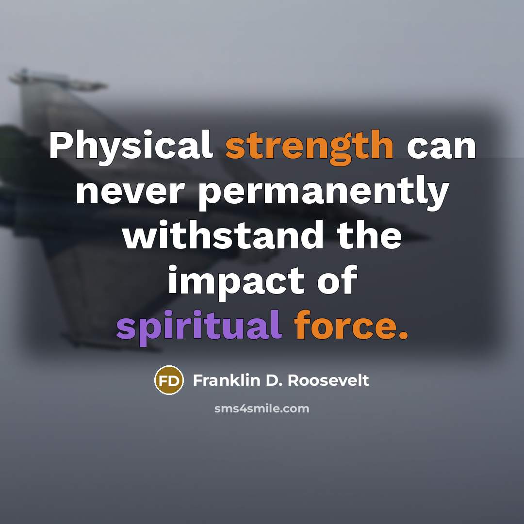 “Physical strength can never permanently withstand the impact of spiritual force.” quote by Franklin D. Roosevelt