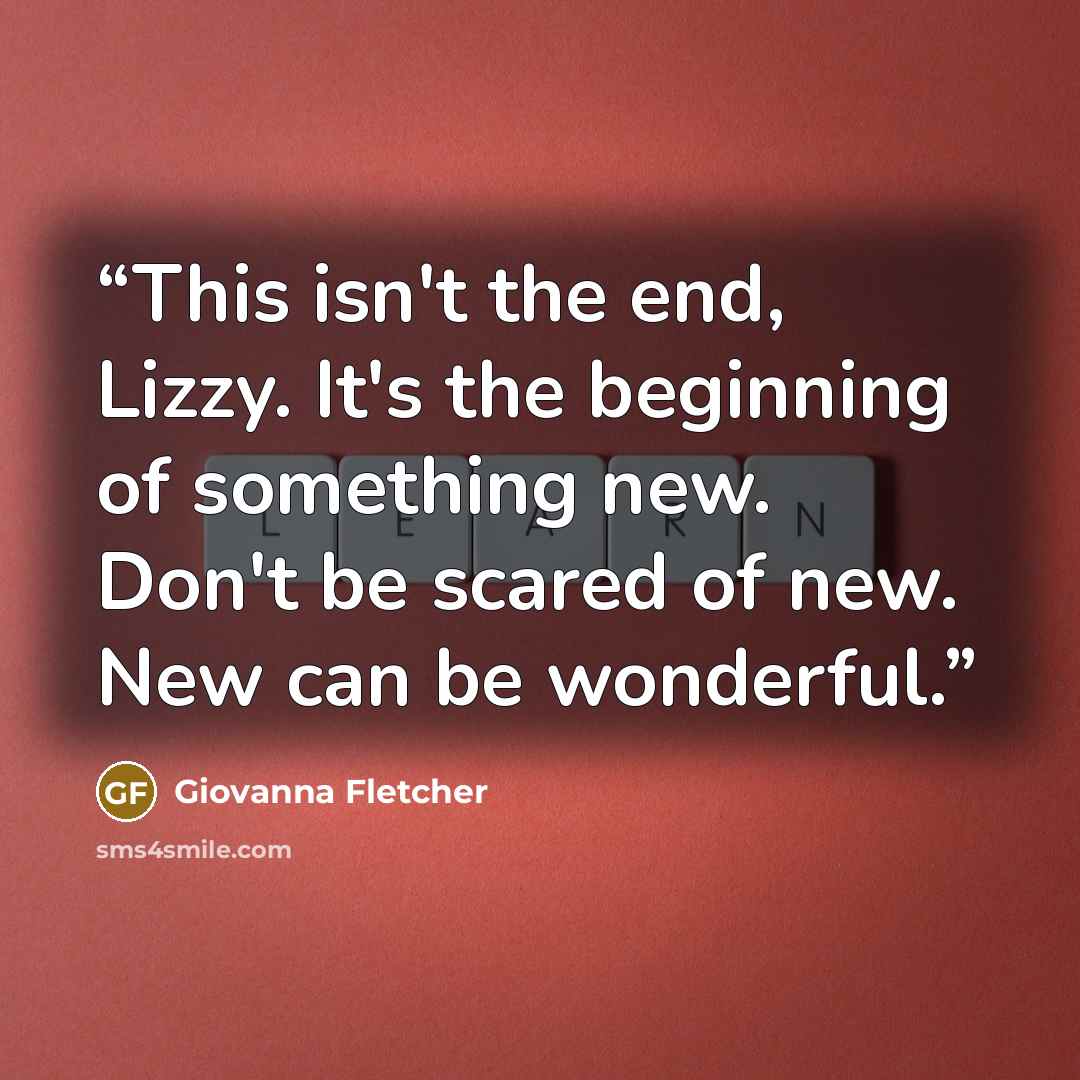 “This isn't the end, Lizzy. It's the beginning of something new. Don't be scared of new. New can be wonderful.” quote by Giovanna Fletcher