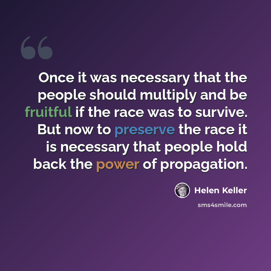 “Once it was necessary that the people should multiply and be fruitful if the race was to survive. But now to preserve the race it is necessary that people hold back the power of propagation.” quote by Helen Keller