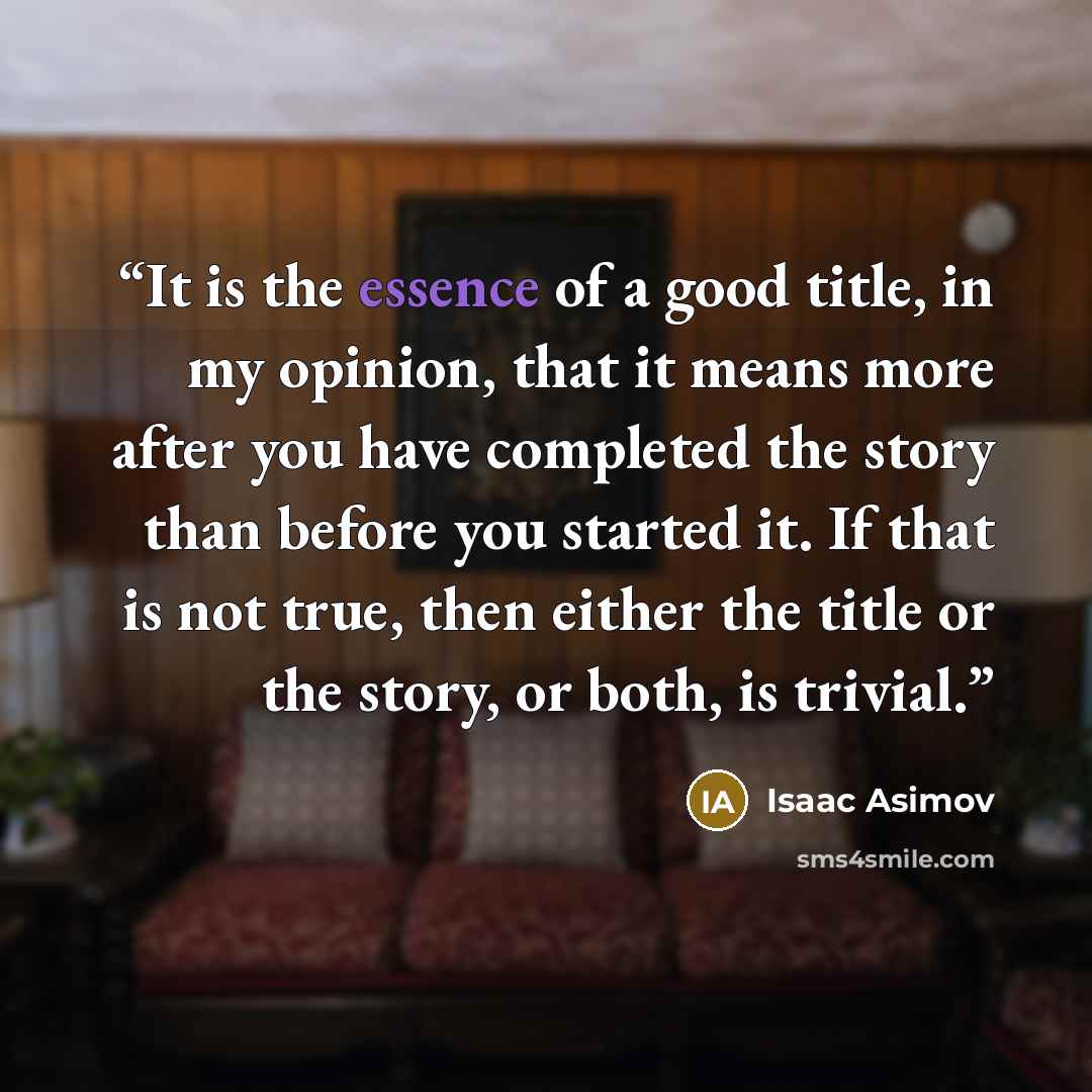 “It is the essence of a good title, in my opinion, that it means more after you have completed the story than before you started it. If that is not true, then either the title or the story, or both, is trivial.” quote by Isaac Asimov