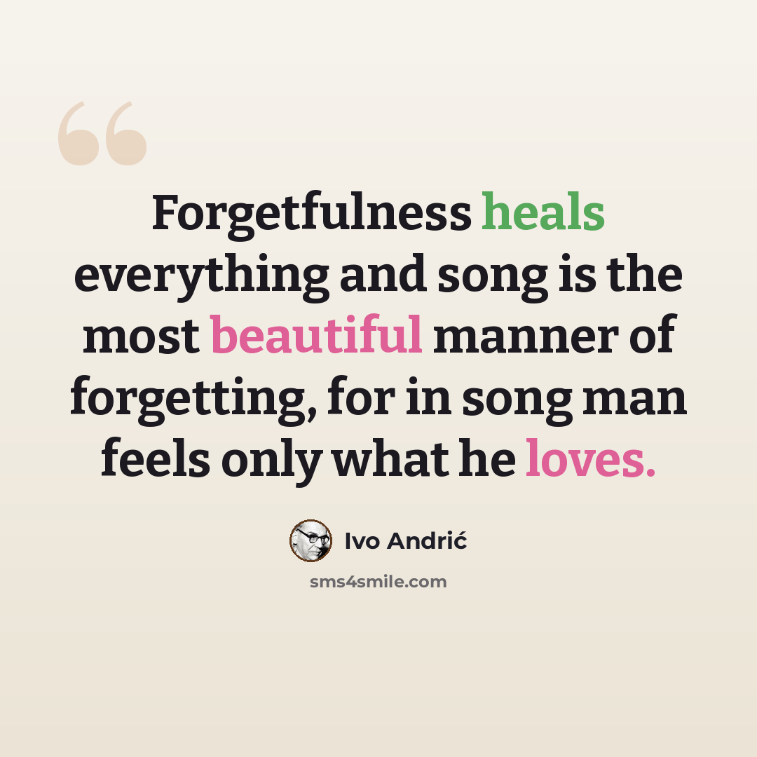 “Forgetfulness heals everything and song is the most beautiful manner of forgetting, for in song man feels only what he loves.” quote by Ivo Andric