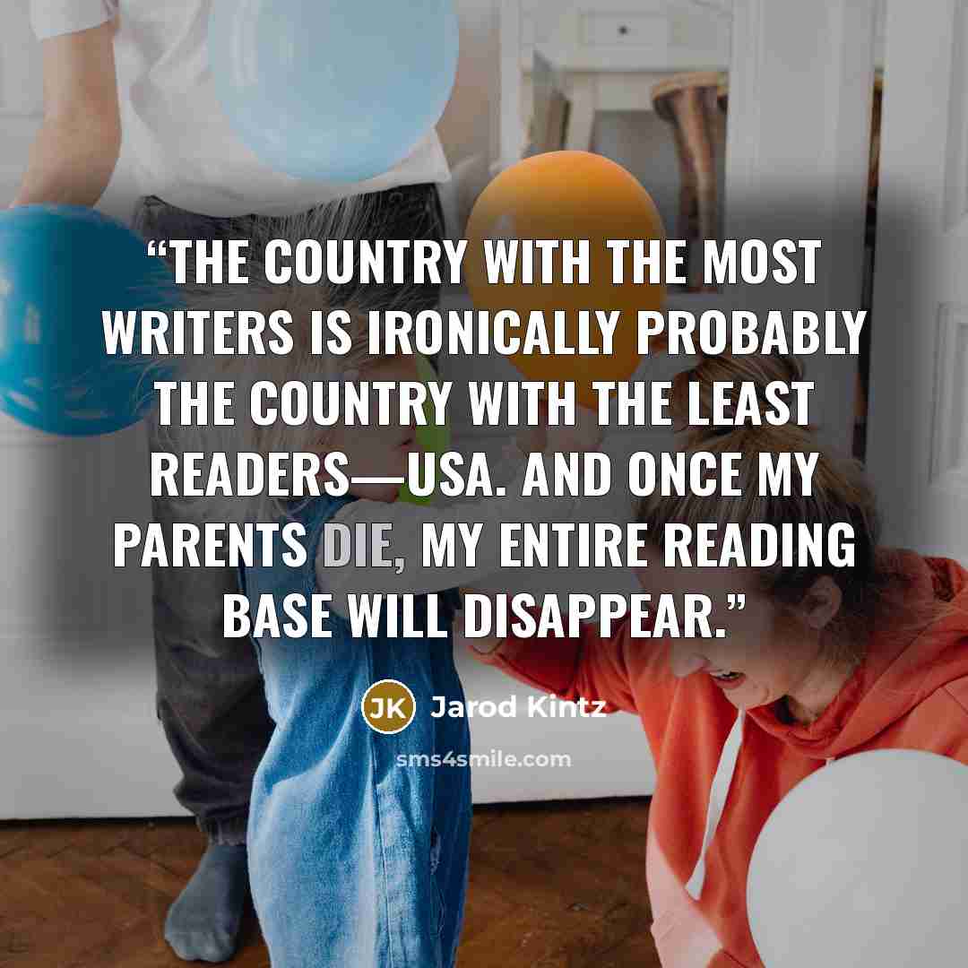 “The country with the most writers is ironically probably the country with the least readers—USA. And once my parents die, my entire reading base will disappear.” quote by Jarod Kintz