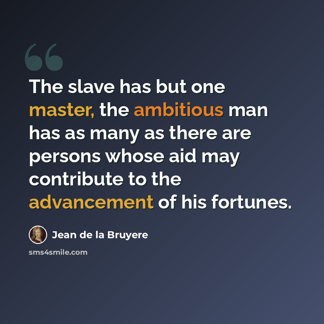 “The slave has but one master, the ambitious man has as many as there are persons whose aid may contribute to the advancement of his fortunes.” quote by Jean de la Bruyere