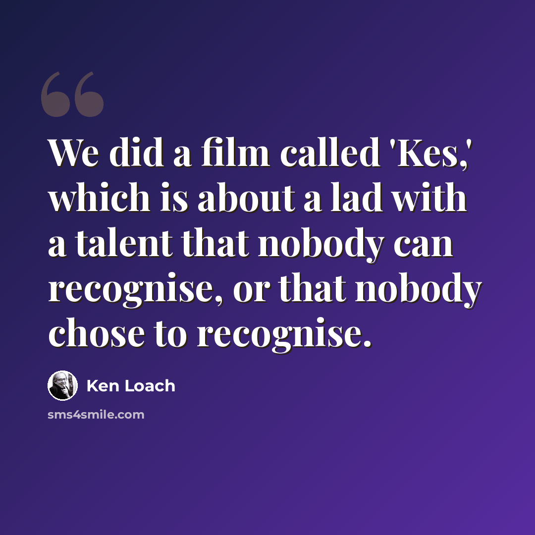 “We did a film called 'Kes,' which is about a lad with a talent that nobody can recognise, or that nobody chose to recognise.” quote by Ken Loach