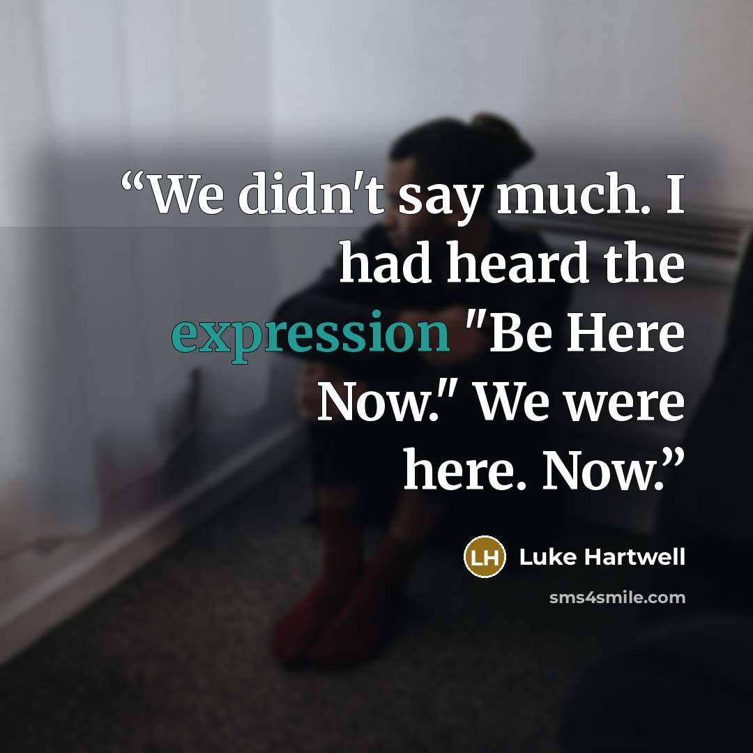 “We didn't say much. I had heard the expression "Be Here Now." We were here. Now.” quote by Luke Hartwell